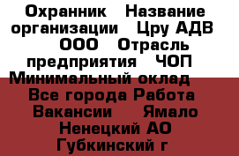 Охранник › Название организации ­ Цру АДВ777, ООО › Отрасль предприятия ­ ЧОП › Минимальный оклад ­ 1 - Все города Работа » Вакансии   . Ямало-Ненецкий АО,Губкинский г.